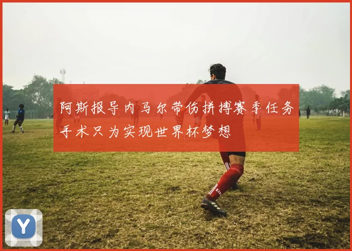 阿斯报导内马尔带伤拼搏赛季任务手术只为实现世界杯梦想