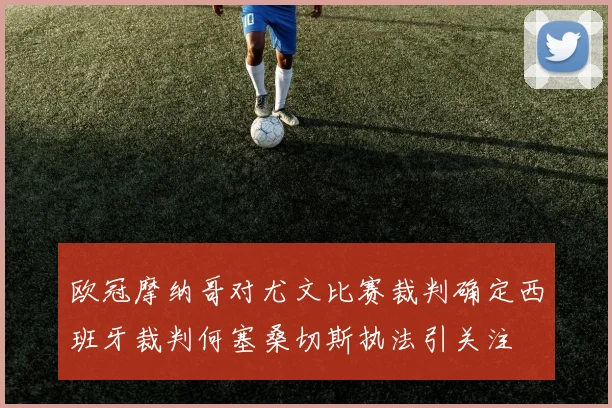 欧冠摩纳哥对尤文比赛裁判确定西班牙裁判何塞桑切斯执法引关注