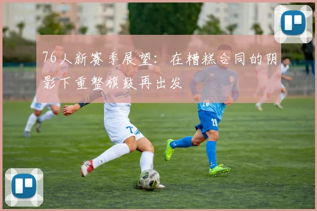 76人新赛季展望：在糟糕合同的阴影下重整旗鼓再出发