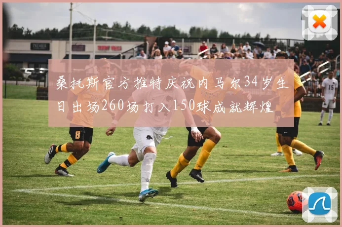 桑托斯官方推特庆祝内马尔34岁生日出场260场打入150球成就辉煌