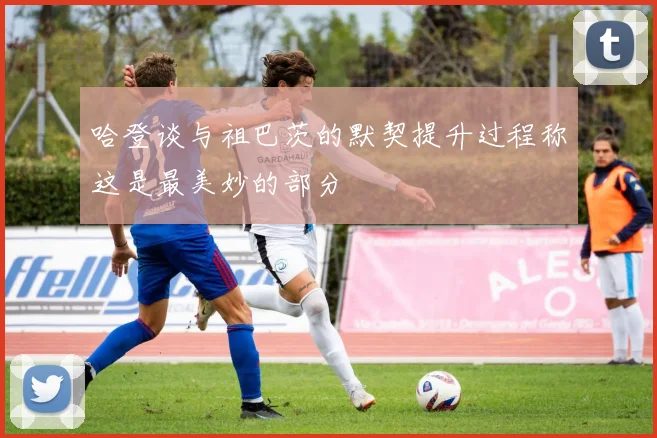 哈登谈与祖巴茨的默契提升过程称这是最美妙的部分