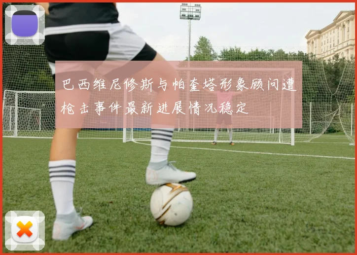 巴西维尼修斯与帕奎塔形象顾问遭枪击事件最新进展情况稳定