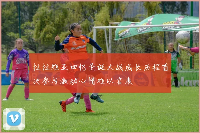 拉拉维亚回忆圣诞大战成长历程首次参与激动心情难以言表