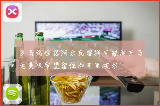 罗马诺透露阿尔瓦雷斯可能离开马竞曼联希望留住加布里埃尔