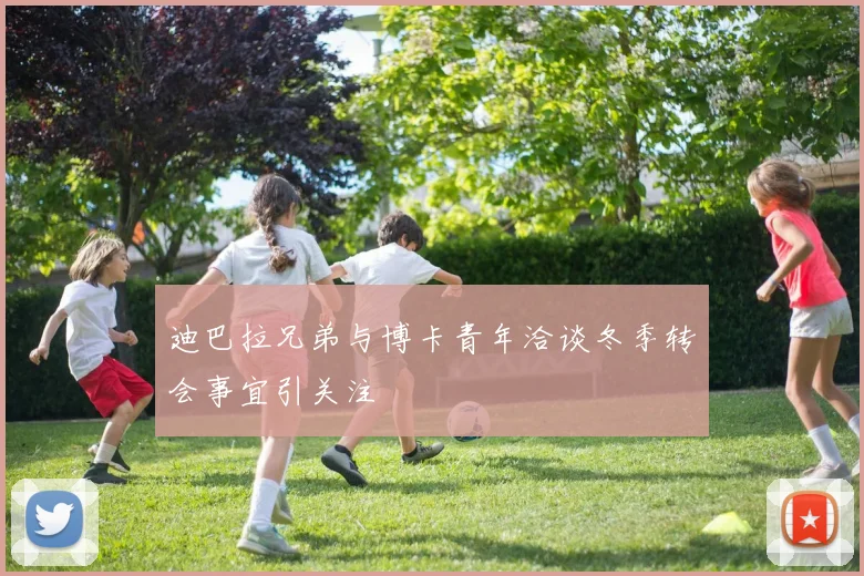 迪巴拉兄弟与博卡青年洽谈冬季转会事宜引关注