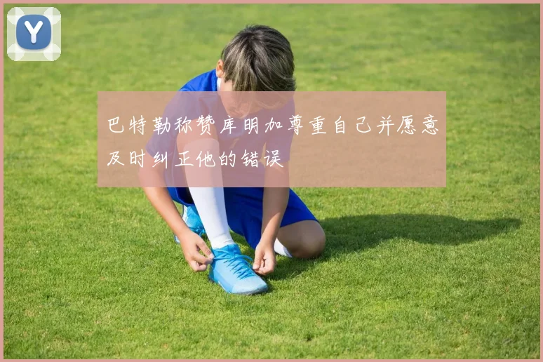 巴特勒称赞库明加尊重自己并愿意及时纠正他的错误