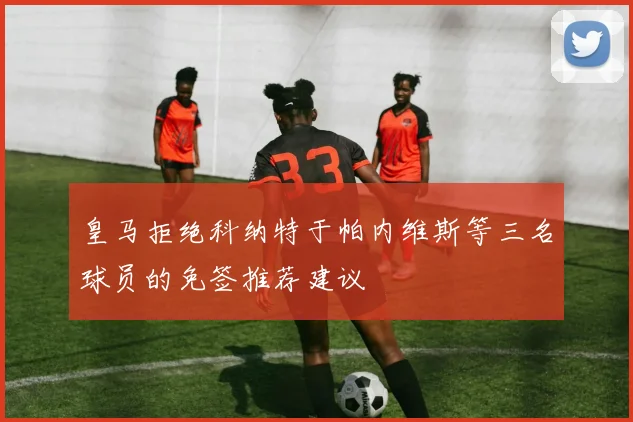 皇马拒绝科纳特于帕内维斯等三名球员的免签推荐建议