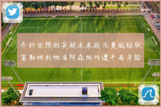 乔科尔预测英超未来战况曼城轻取富勒姆利物浦阿森纳均遭平局考验