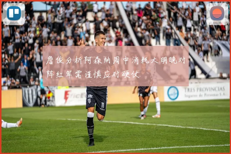 詹俊分析阿森纳周中消耗大明晚对阵红军需谨慎应对硬仗