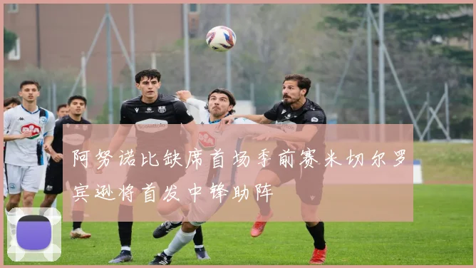 阿努诺比缺席首场季前赛米切尔罗宾逊将首发中锋助阵