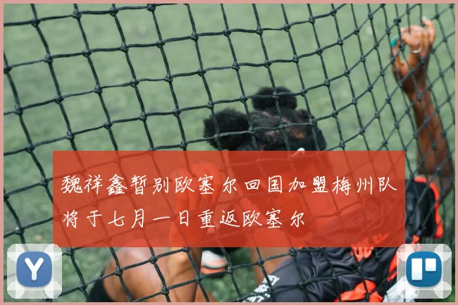 魏祥鑫暂别欧塞尔回国加盟梅州队将于七月一日重返欧塞尔