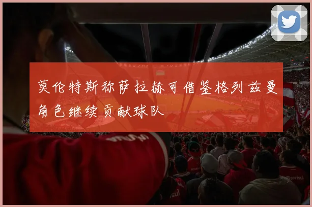 莫伦特斯称萨拉赫可借鉴格列兹曼角色继续贡献球队
