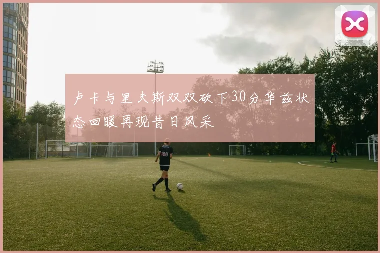 卢卡与里夫斯双双砍下30分华兹状态回暖再现昔日风采