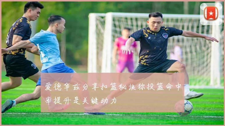 爱德华兹分享扣篮秘诀称投篮命中率提升是关键动力