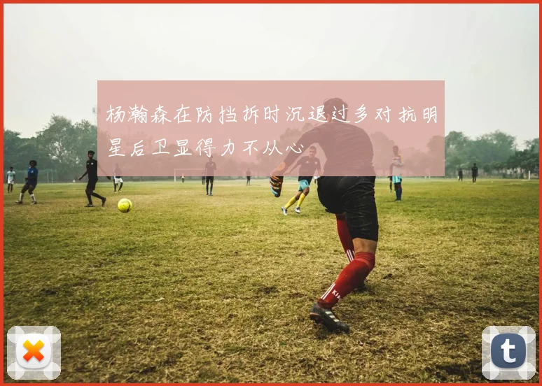 杨瀚森在防挡拆时沉退过多对抗明星后卫显得力不从心