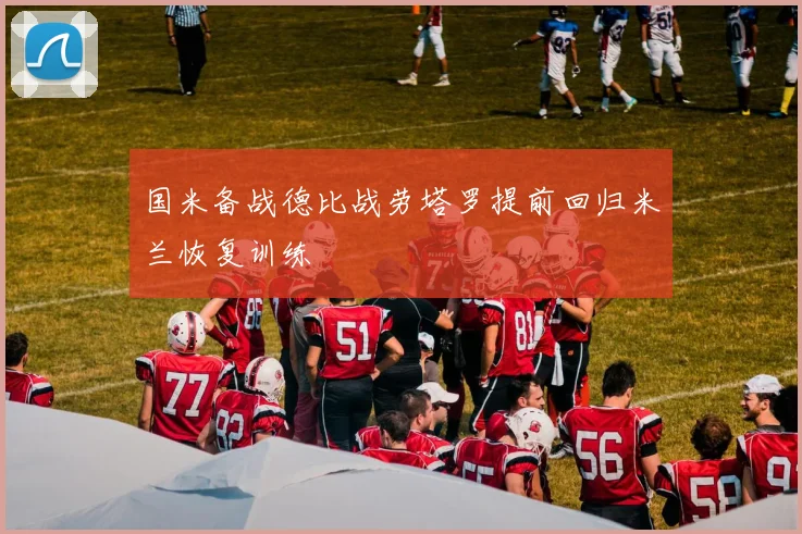 国米备战德比战劳塔罗提前回归米兰恢复训练