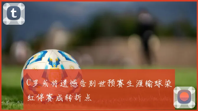 C罗或将遗憾告别世预赛生涯输球染红停赛成转折点