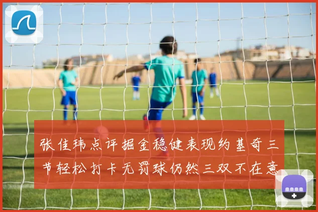 张佳玮点评掘金稳健表现约基奇三节轻松打卡无罚球仍然三双不在意